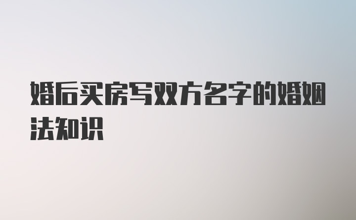 婚后买房写双方名字的婚姻法知识