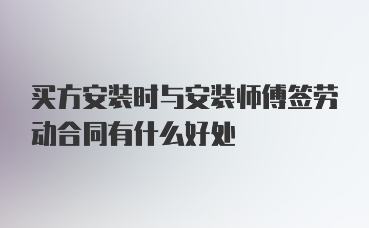 买方安装时与安装师傅签劳动合同有什么好处