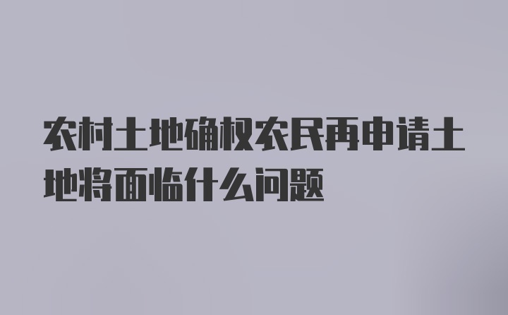 农村土地确权农民再申请土地将面临什么问题