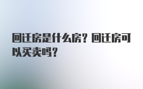 回迁房是什么房？回迁房可以买卖吗？