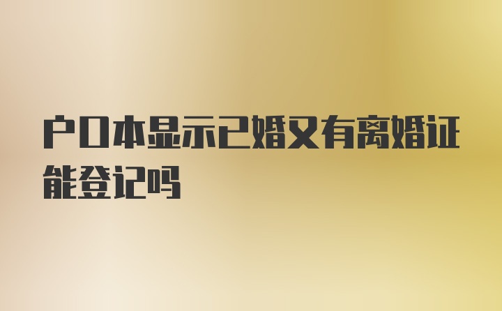 户口本显示已婚又有离婚证能登记吗