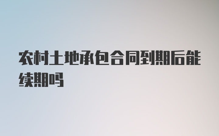 农村土地承包合同到期后能续期吗