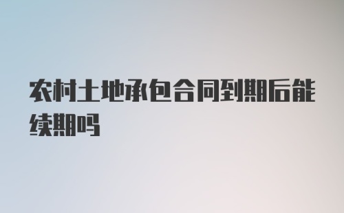 农村土地承包合同到期后能续期吗