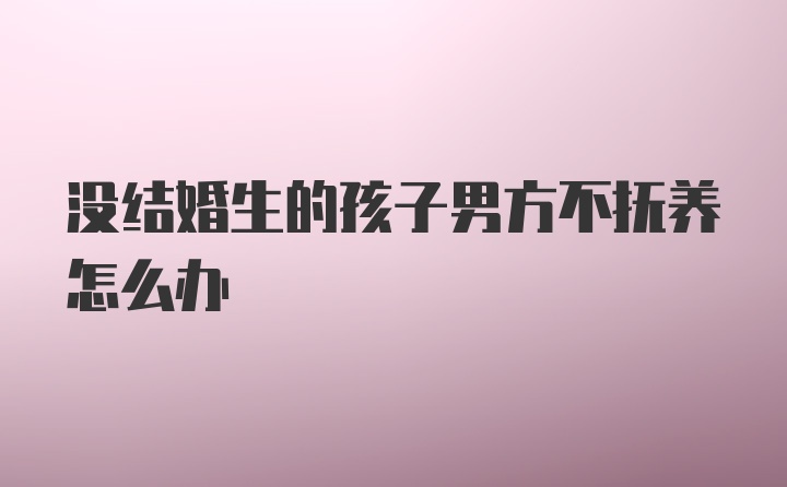 没结婚生的孩子男方不抚养怎么办