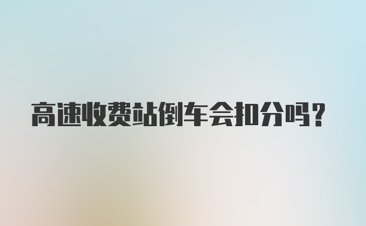 高速收费站倒车会扣分吗?