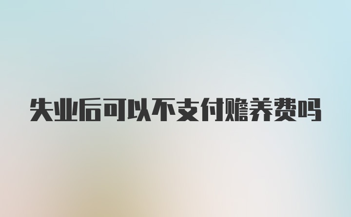 失业后可以不支付赡养费吗