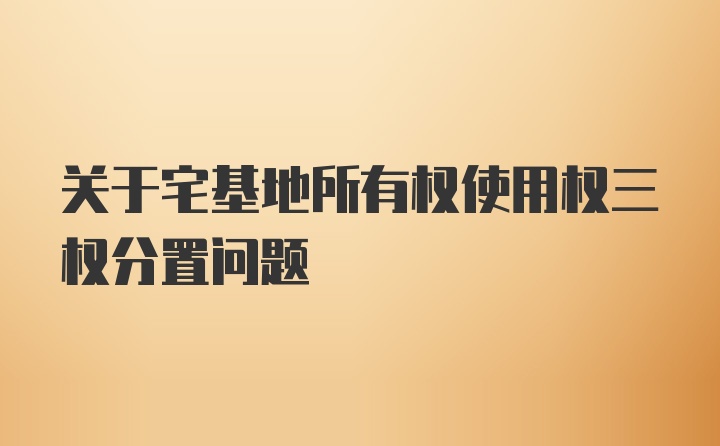 关于宅基地所有权使用权三权分置问题