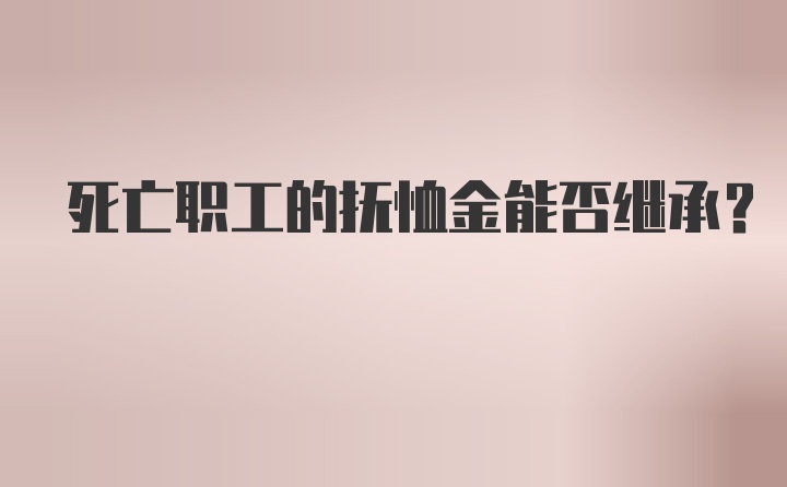 死亡职工的抚恤金能否继承？