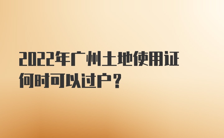 2022年广州土地使用证何时可以过户?