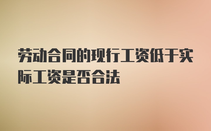 劳动合同的现行工资低于实际工资是否合法