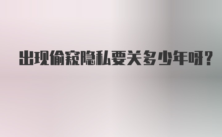 出现偷窥隐私要关多少年呀？