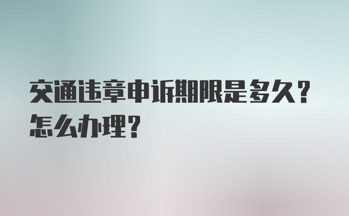 交通违章申诉期限是多久？怎么办理？