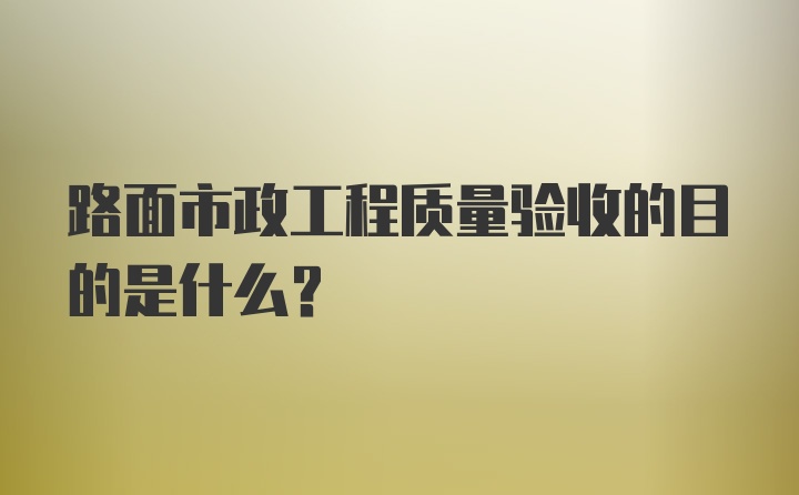 路面市政工程质量验收的目的是什么？