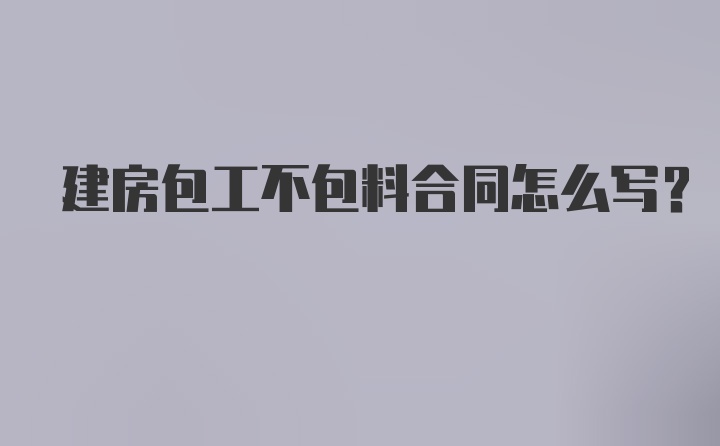 建房包工不包料合同怎么写？