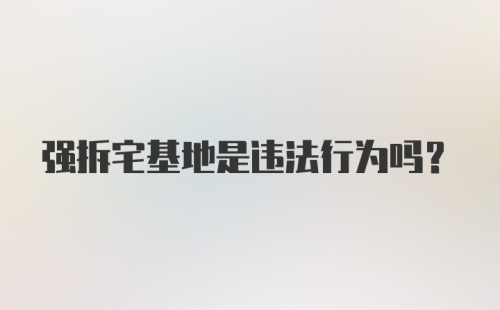 强拆宅基地是违法行为吗？