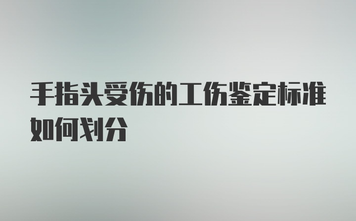 手指头受伤的工伤鉴定标准如何划分