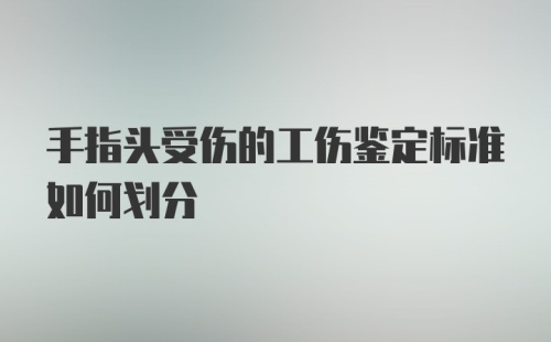 手指头受伤的工伤鉴定标准如何划分