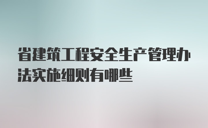 省建筑工程安全生产管理办法实施细则有哪些