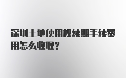 深圳土地使用权续期手续费用怎么收取？