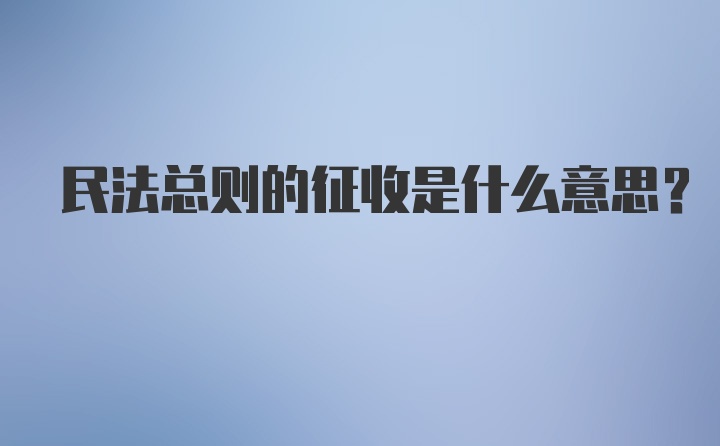 民法总则的征收是什么意思？