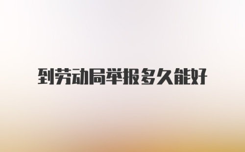 到劳动局举报多久能好