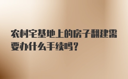 农村宅基地上的房子翻建需要办什么手续吗？