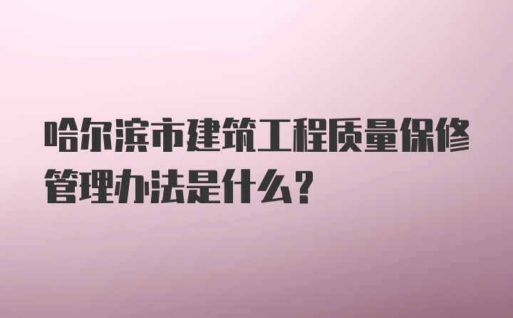 哈尔滨市建筑工程质量保修管理办法是什么？