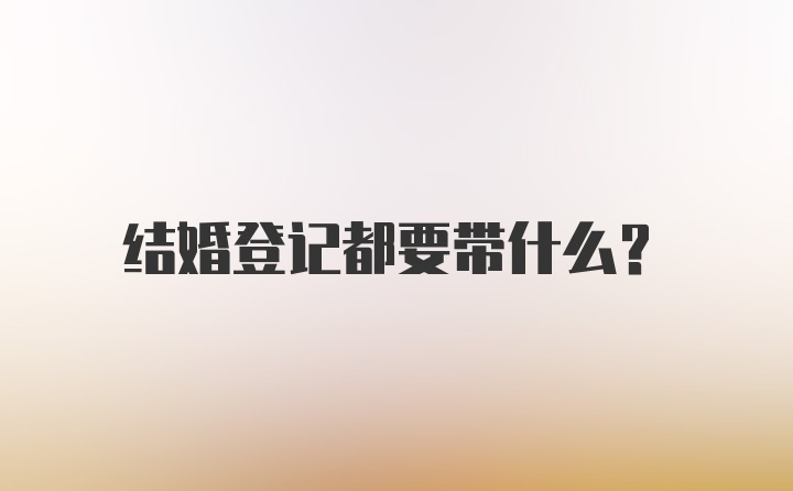 结婚登记都要带什么？