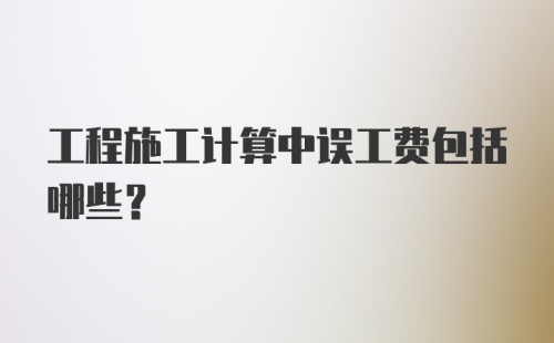 工程施工计算中误工费包括哪些?