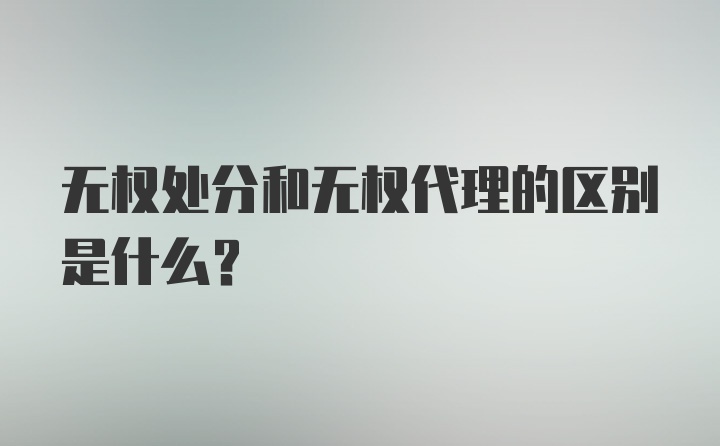 无权处分和无权代理的区别是什么?