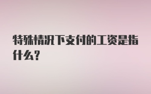 特殊情况下支付的工资是指什么?