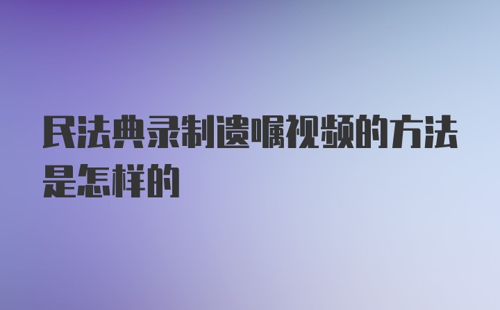 民法典录制遗嘱视频的方法是怎样的