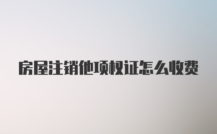 房屋注销他项权证怎么收费