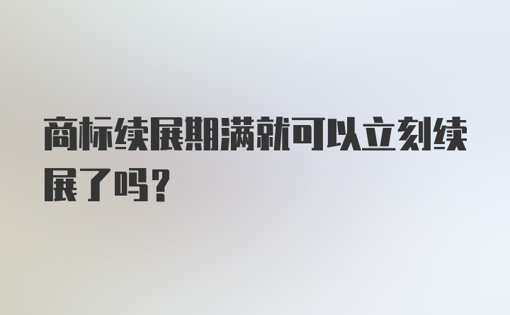 商标续展期满就可以立刻续展了吗？