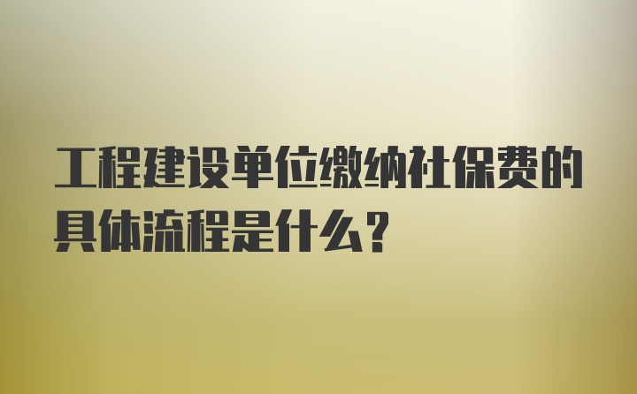 工程建设单位缴纳社保费的具体流程是什么？