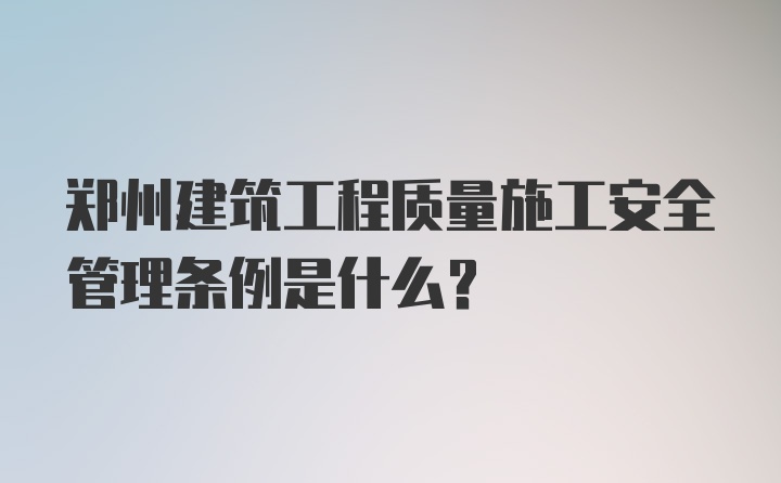 郑州建筑工程质量施工安全管理条例是什么？