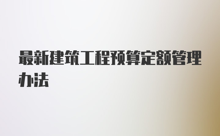 最新建筑工程预算定额管理办法