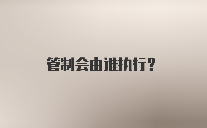 管制会由谁执行？