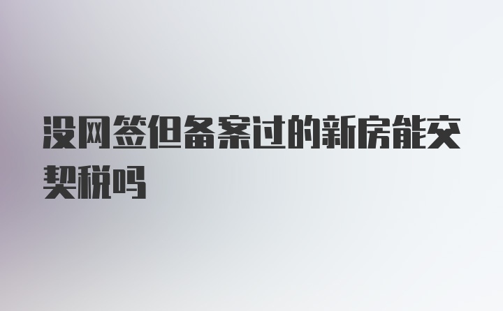 没网签但备案过的新房能交契税吗