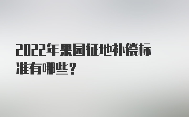 2022年果园征地补偿标准有哪些？