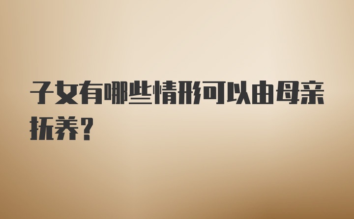 子女有哪些情形可以由母亲抚养?