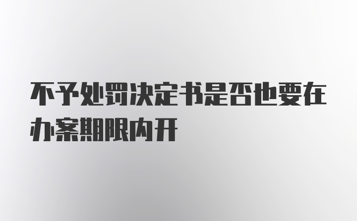 不予处罚决定书是否也要在办案期限内开