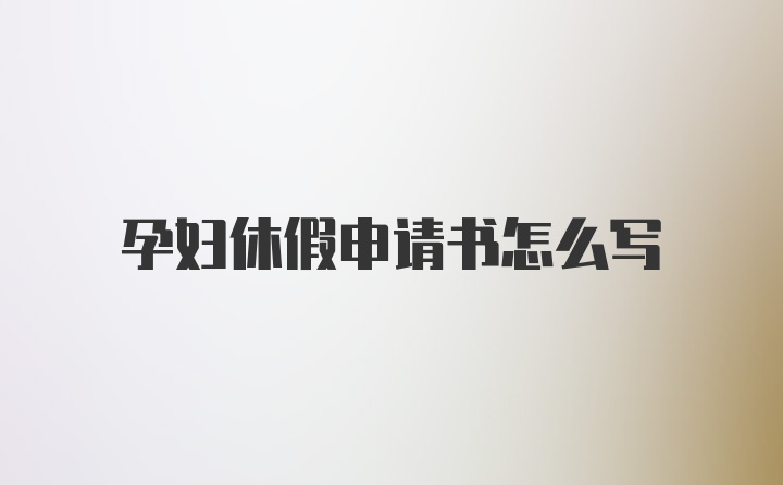 孕妇休假申请书怎么写