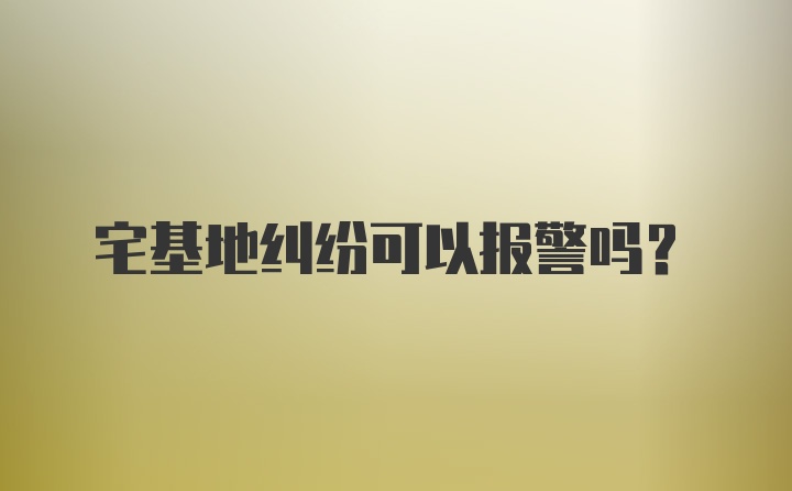 宅基地纠纷可以报警吗?