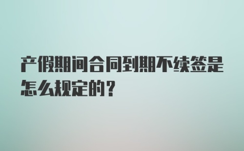 产假期间合同到期不续签是怎么规定的?