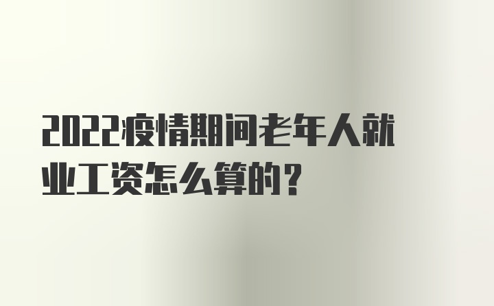 2022疫情期间老年人就业工资怎么算的？