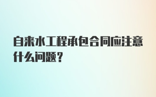 自来水工程承包合同应注意什么问题？