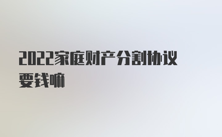 2022家庭财产分割协议要钱嘛