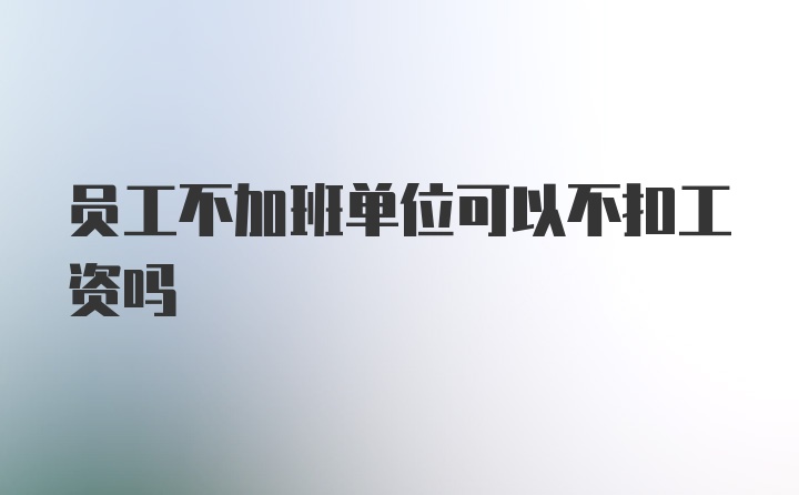 员工不加班单位可以不扣工资吗