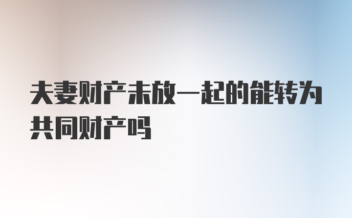 夫妻财产未放一起的能转为共同财产吗